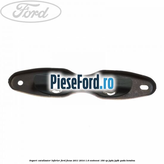 Suport catalizator inferior Ford Focus 2011-2014 1.6 EcoBoost 150 cp JQDA, JQDB, YUDA benzina
