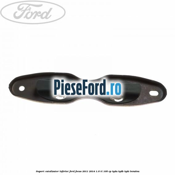 Suport catalizator inferior Ford Focus 2011-2014 1.6 Ti 105 cp IQDA, IQDB, IQDC benzina