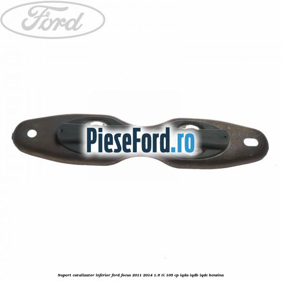 Suport catalizator inferior Ford Focus 2011-2014 1.6 Ti 105 cp IQDA, IQDB, IQDC benzina