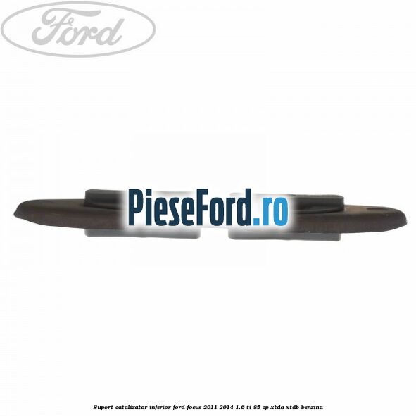 Suport catalizator inferior Ford Focus 2011-2014 1.6 Ti 85 cp Suport catalizator inferior Ford Focus 2011-2014 1.6 Ti 85 cp XTDA, XTDB benzina