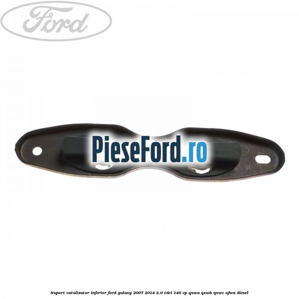 Suport catalizator inferior Ford Galaxy 2007-2014 2.0 TDCi 140 cp QXWA, QXWB, QXWC, UFWA diesel