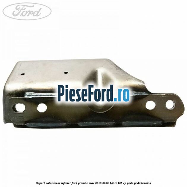Suport catalizator inferior Ford Grand C-Max 2016-2020 1.6 Ti 125 cp PNDA, PNDD benzina