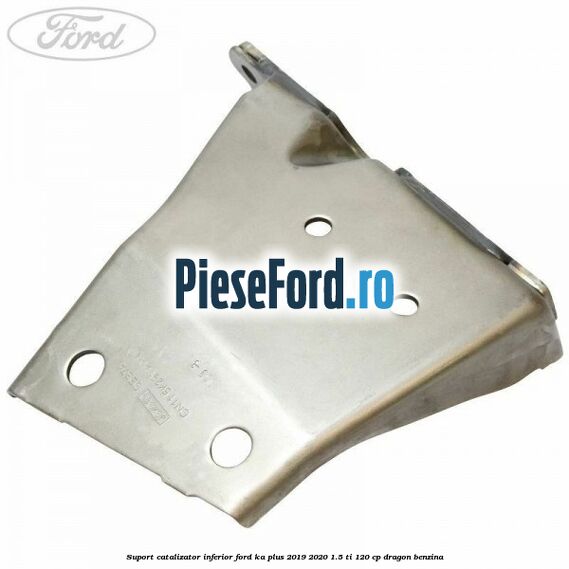 Suport catalizator inferior Ford Ka plus 2019-2020 1.5 Ti 120 cp dragon benzina