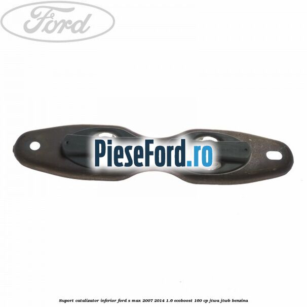 Suport catalizator inferior Ford S-Max 2007-2014 1.6 EcoBoost 160 cp JTWA, JTWB benzina
