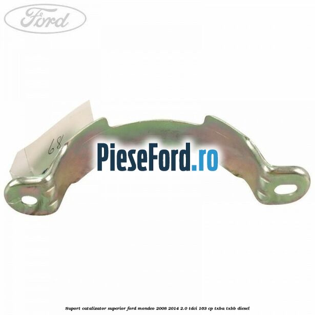 Suport catalizator superior Ford Mondeo 2008-2014 2.0 TDCi 163 cp Suport catalizator superior Ford Mondeo 2008-2014 2.0 TDCi 163 cp TXBA, TXBB diesel