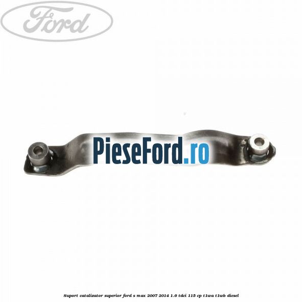 Suport catalizator superior Ford S-Max 2007-2014 1.6 TDCi 115 cp T1WA, T1WB diesel