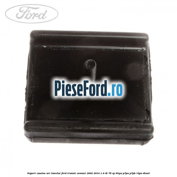 Suport cauciuc arc lamelar Ford Transit Connect 2002-2014 1.8 Di 75 cp BHPA, P7PA, P7PB, R2PA diesel