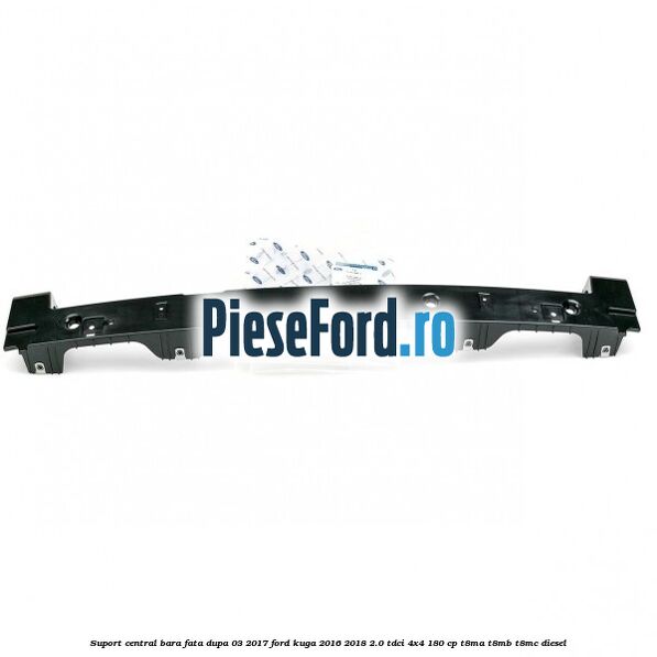 Suport central bara fata dupa 03/2017 Ford Kuga 2016-2018 2.0 TDCi 4x4 180 cp T8MA, T8MB, T8MC diesel