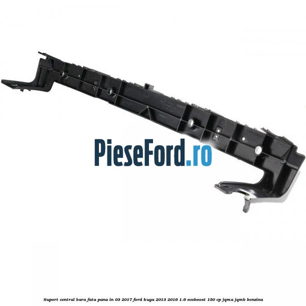Suport central bara fata pana in 03/2017 Ford Kuga 2013-2016 1.6 EcoBoost 150 cp Suport central bara fata pana in 03/2017 Ford Kuga 2013-2016 1.6 EcoBoost 150 cp JQMA, JQMB benzina