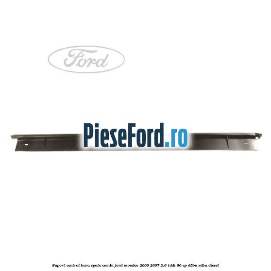 Suport central bara spate Combi Ford Mondeo 2000-2007 2.0 TDDI 90 cp D5BA, SDBA diesel