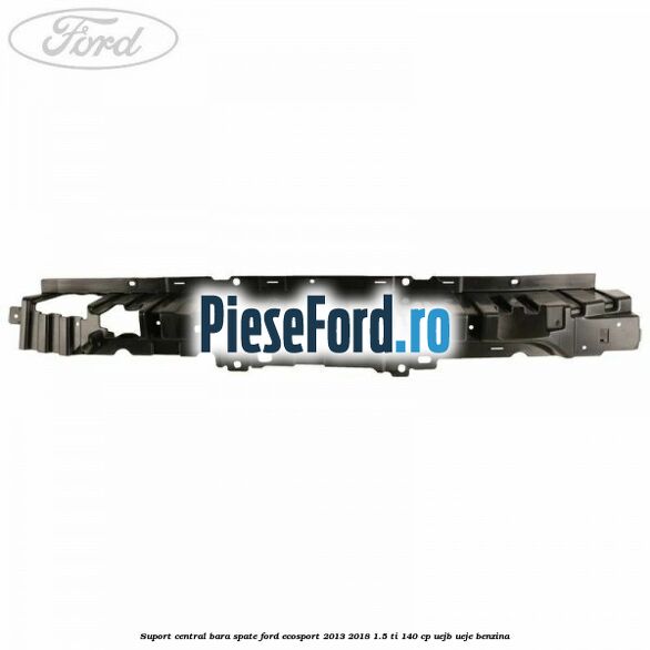 Suport central bara spate Ford EcoSport 2013-2018 1.5 Ti 140 cp UEJB, UEJE benzina