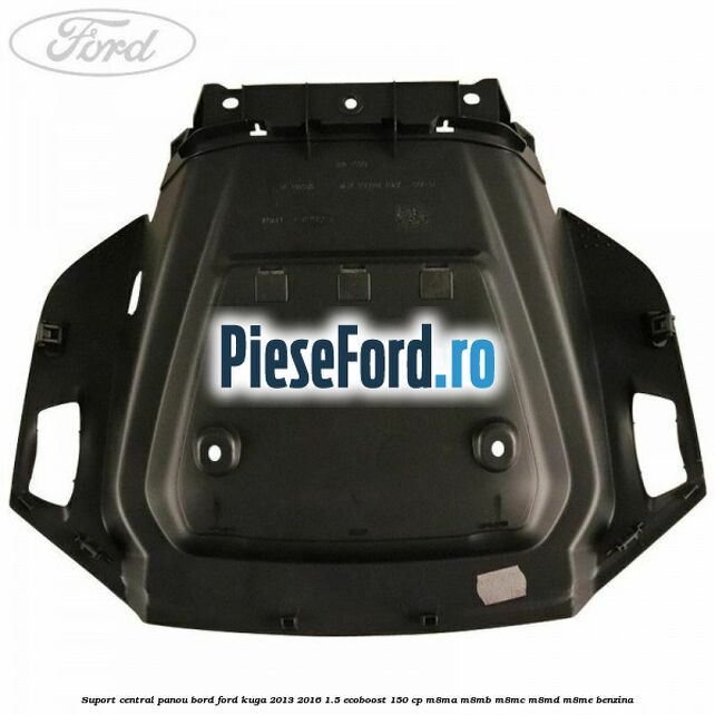 Suport central panou bord Ford Kuga 2013-2016 1.5 EcoBoost 150 cp Suport central panou bord Ford Kuga 2013-2016 1.5 EcoBoost 150 cp M8MA, M8MB, M8MC, M8MD, M8ME benzina