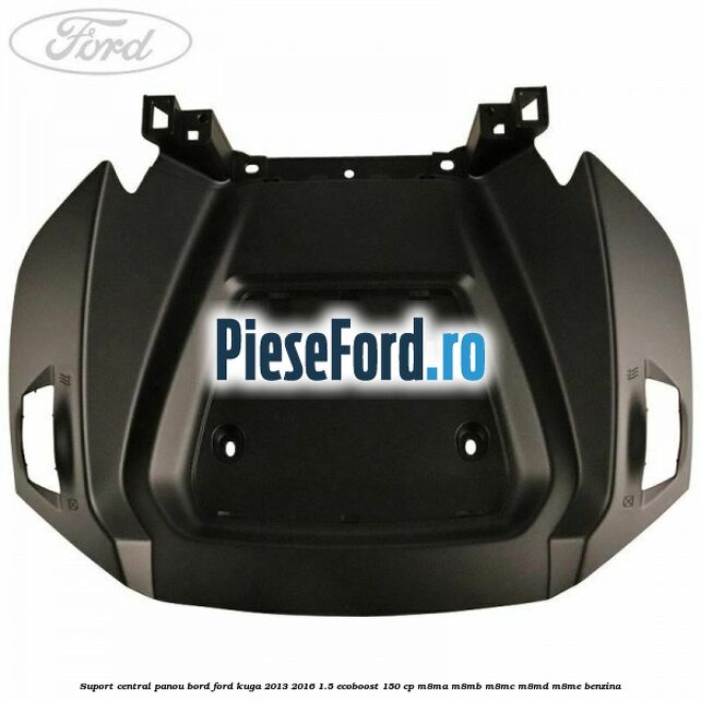 Suport central panou bord Ford Kuga 2013-2016 1.5 EcoBoost 150 cp Suport central panou bord Ford Kuga 2013-2016 1.5 EcoBoost 150 cp M8MA, M8MB, M8MC, M8MD, M8ME benzina