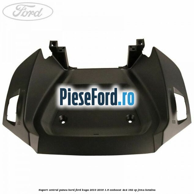 Suport central panou bord Ford Kuga 2013-2016 1.6 EcoBoost 4x4 182 cp Suport central panou bord Ford Kuga 2013-2016 1.6 EcoBoost 4x4 182 cp JTMA benzina