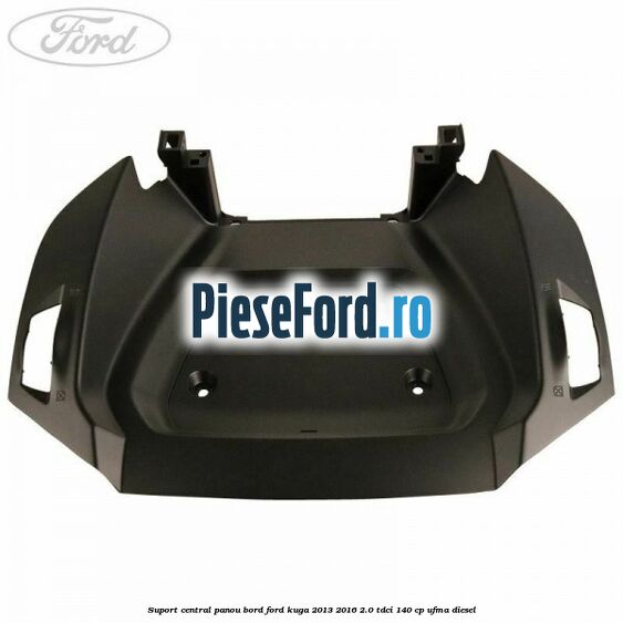 Suport central panou bord Ford Kuga 2013-2016 2.0 TDCi 140 cp Suport central panou bord Ford Kuga 2013-2016 2.0 TDCi 140 cp UFMA diesel