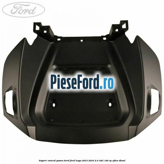 Suport central panou bord Ford Kuga 2013-2016 2.0 TDCi 140 cp Suport central panou bord Ford Kuga 2013-2016 2.0 TDCi 140 cp UFMA diesel