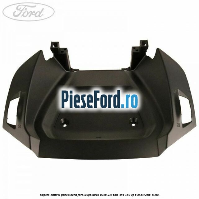 Suport central panou bord Ford Kuga 2013-2016 2.0 TDCi 4x4 150 cp T7MA, T7MB diesel