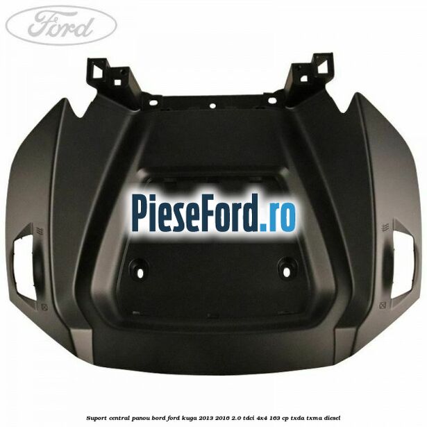 Suport central panou bord Ford Kuga 2013-2016 2.0 TDCi 4x4 163 cp TXDA, TXMA diesel