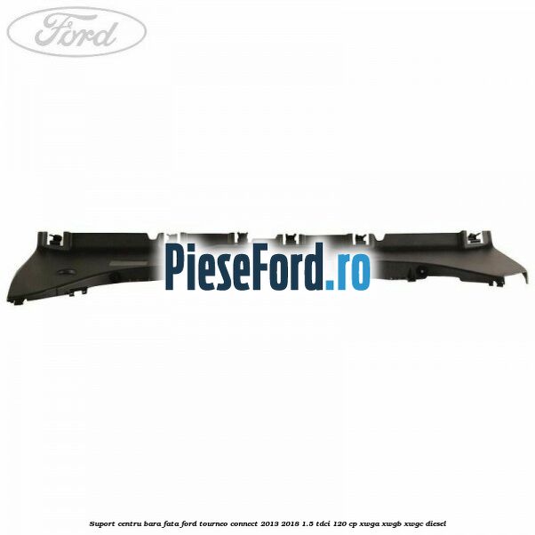 Suport centru bara fata Ford Tourneo Connect 2013-2018 1.5 TDCi 120 cp Suport centru bara fata Ford Tourneo Connect 2013-2018 1.5 TDCi 120 cp XWGA, XWGB, XWGC diesel