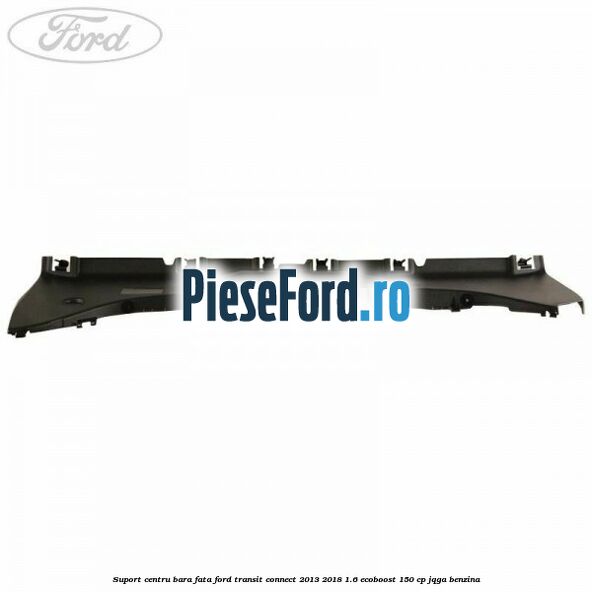 Suport centru bara fata Ford Transit Connect 2013-2018 1.6 EcoBoost 150 cp JQGA benzina