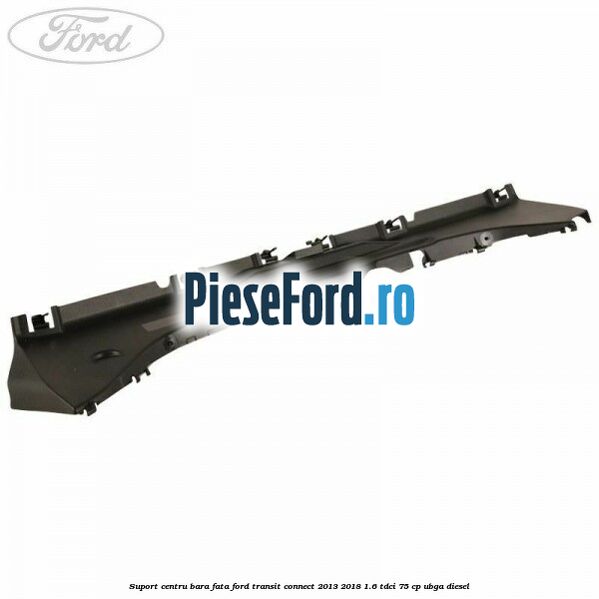 Suport centru bara fata Ford Transit Connect 2013-2018 1.6 TDCi 75 cp UBGA diesel