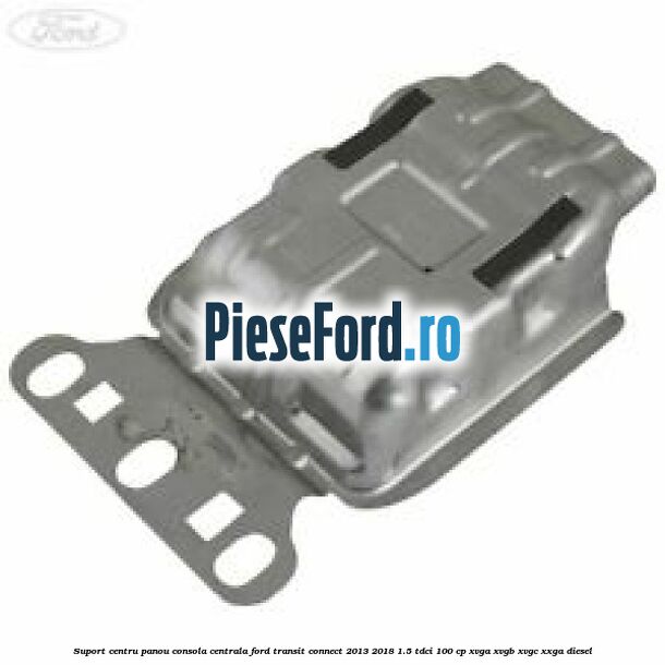 Suport centru panou consola centrala Ford Transit Connect 2013-2018 1.5 TDCi 100 cp XVGA, XVGB, XVGC, XXGA diesel