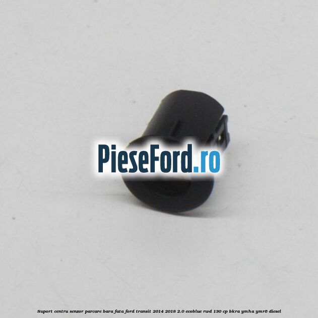 Suport centru senzor parcare bara fata Ford Transit 2014-2018 2.0 EcoBlue RWD 130 cp BKRA, YMHA, YMR6 diesel