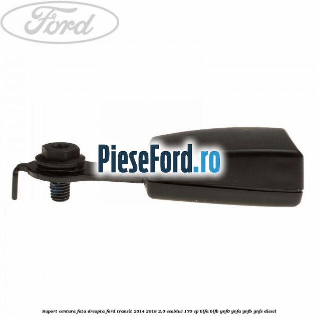 Suport centura fata dreapta Ford Transit 2014-2018 2.0 EcoBlue 170 cp BLFA, BLFB, YNF6, YNFA, YNFB, YNFS diesel