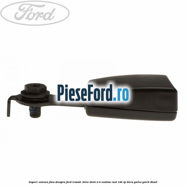 Suport centura fata dreapta Ford Transit 2014-2018 2.0 EcoBlue RWD 130 cp BKRA, YMHA, YMR6 diesel