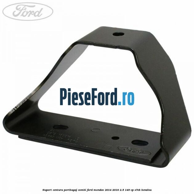 Suport centura portbagaj combi Ford Mondeo 2014-2018 2.5 149 cp S7CB benzina
