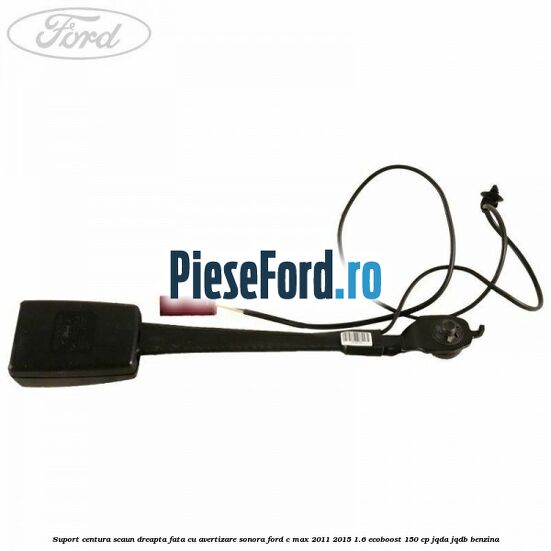 Suport centura scaun dreapta fata cu avertizare sonora Ford C-Max 2011-2015 1.6 EcoBoost 150 cp JQDA, JQDB benzina