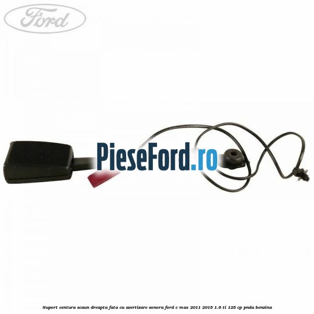 Suport centura scaun dreapta fata cu avertizare sonora Ford C-Max 2011-2015 1.6 Ti 125 cp PNDA benzina