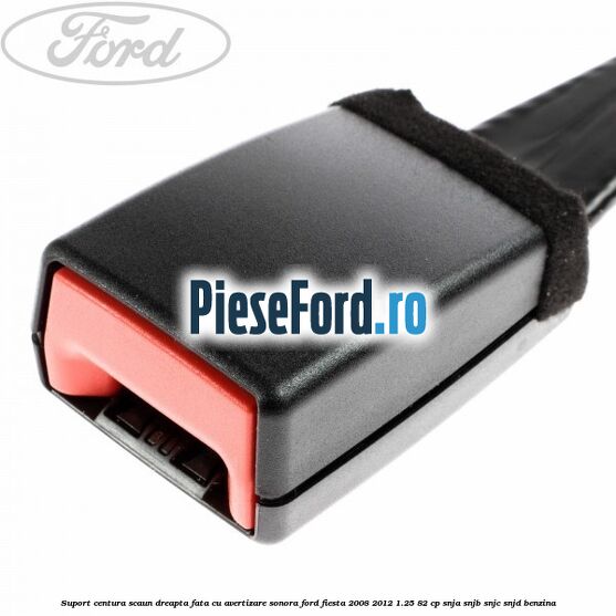Suport centura scaun dreapta fata cu avertizare sonora Ford Fiesta 2008-2012 1.25 82 cp SNJA, SNJB, SNJC, SNJD benzina