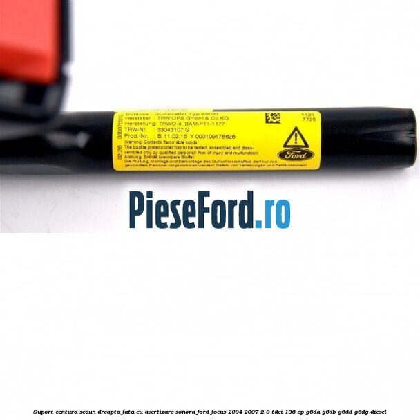 Suport centura scaun dreapta fata cu avertizare sonora Ford Focus 2004-2007 2.0 TDCi 136 cp G6DA, G6DB, G6DD, G6DG diesel