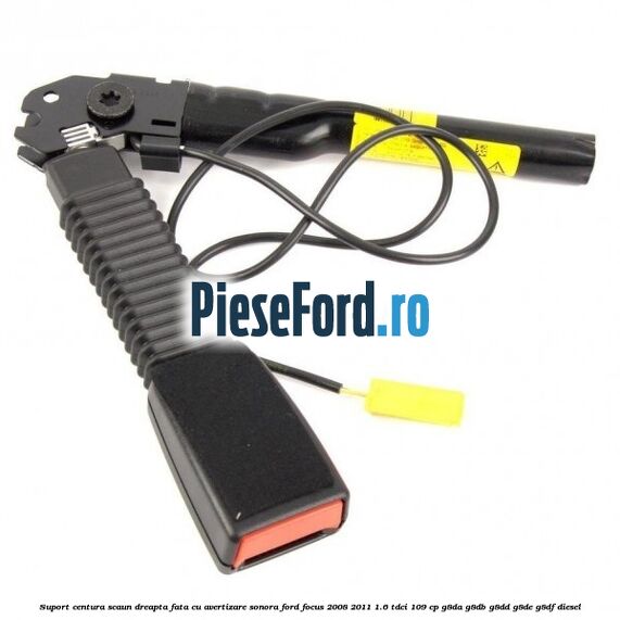 Suport centura scaun dreapta fata cu avertizare sonora Ford Focus 2008-2011 1.6 TDCi 109 cp G8DA, G8DB, G8DD, G8DE, G8DF diesel
