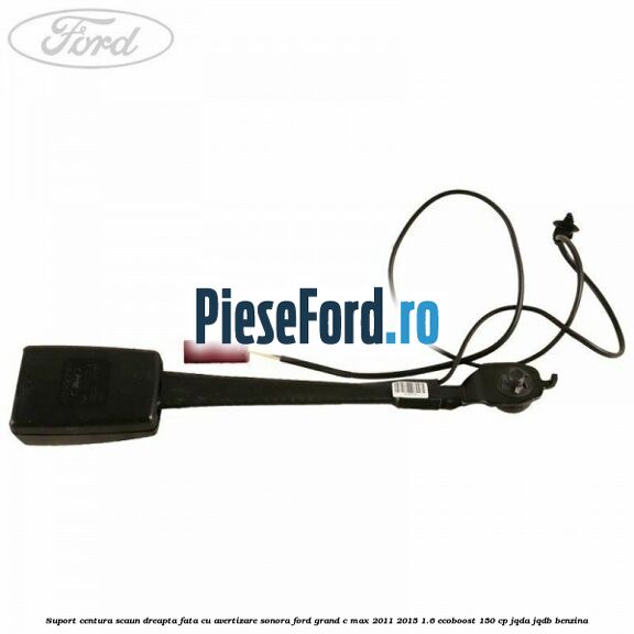 Suport centura scaun dreapta fata cu avertizare sonora Ford Grand C-Max 2011-2015 1.6 EcoBoost 150 cp Suport centura scaun dreapta fata cu avertizare sonora Ford Grand C-Max 2011-2015 1.6 EcoBoost 150 cp JQDA, JQDB benzina