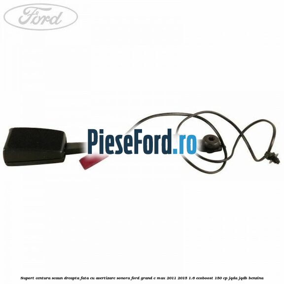 Suport centura scaun dreapta fata cu avertizare sonora Ford Grand C-Max 2011-2015 1.6 EcoBoost 150 cp Suport centura scaun dreapta fata cu avertizare sonora Ford Grand C-Max 2011-2015 1.6 EcoBoost 150 cp JQDA, JQDB benzina