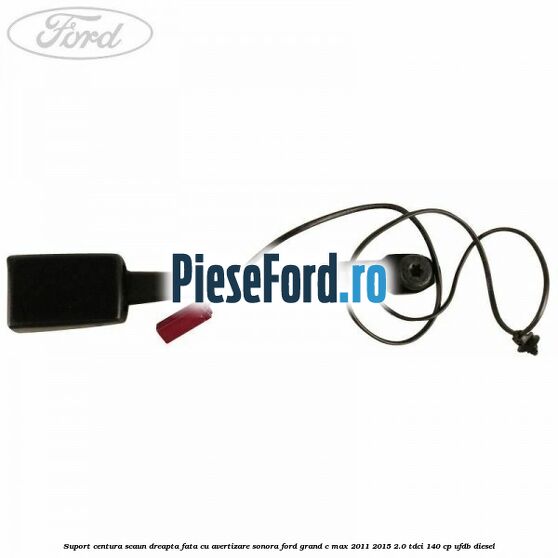 Suport centura scaun dreapta fata cu avertizare sonora Ford Grand C-Max 2011-2015 2.0 TDCi 140 cp UFDB diesel