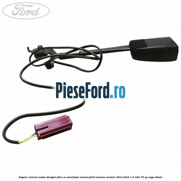 Suport centura scaun dreapta fata cu avertizare sonora Ford Tourneo Connect 2013-2018 1.5 TDCi 75 cp XUGA diesel