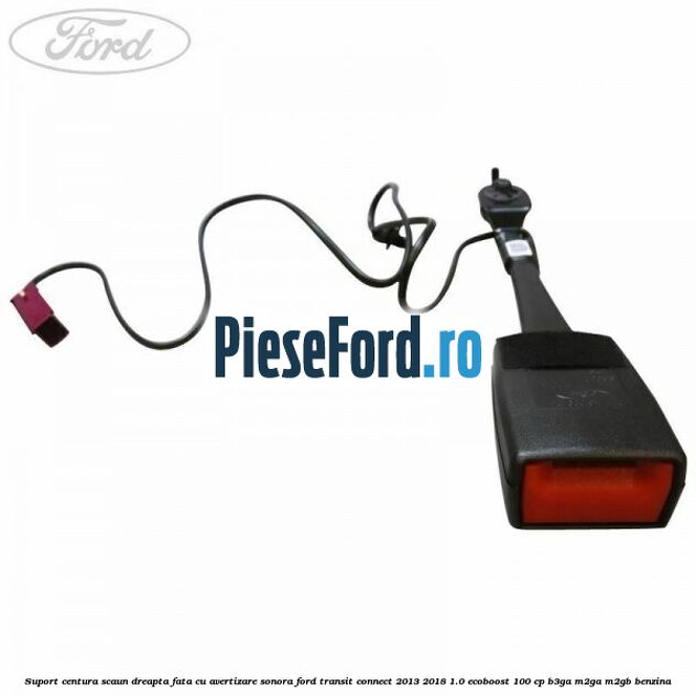 Suport centura scaun dreapta fata cu avertizare sonora Ford Transit Connect 2013-2018 1.0 EcoBoost 100 cp B3GA, M2GA, M2GB benzina