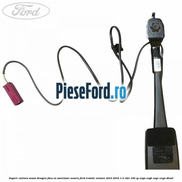 Suport centura scaun dreapta fata cu avertizare sonora Ford Transit Connect 2013-2018 1.5 TDCi 100 cp XVGA, XVGB, XVGC, XXGA diesel