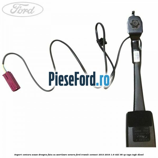 Suport centura scaun dreapta fata cu avertizare sonora Ford Transit Connect 2013-2018 1.6 TDCi 95 cp TZGA, TZGB diesel