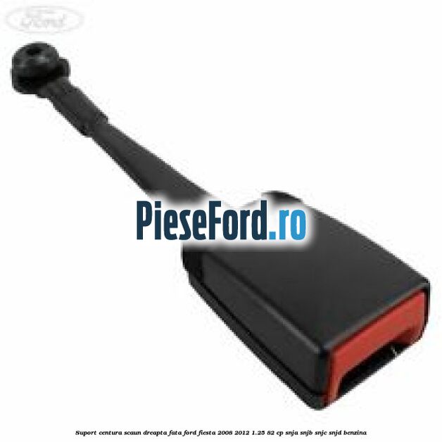 Suport centura scaun dreapta fata Ford Fiesta 2008-2012 1.25 82 cp SNJA, SNJB, SNJC, SNJD benzina