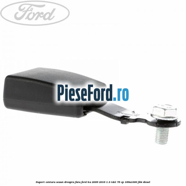 Suport centura scaun dreapta fata Ford Ka 2009-2016 1.3 TDCi 75 cp 169A1000, FD4 diesel