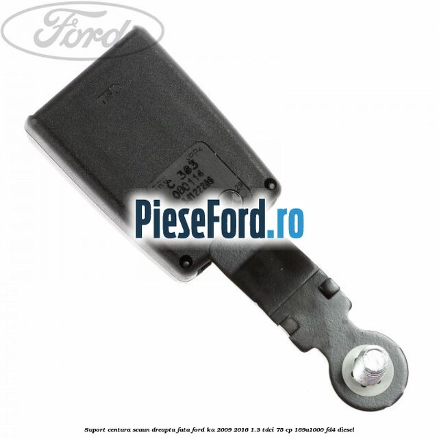 Suport centura scaun dreapta fata Ford Ka 2009-2016 1.3 TDCi 75 cp 169A1000, FD4 diesel