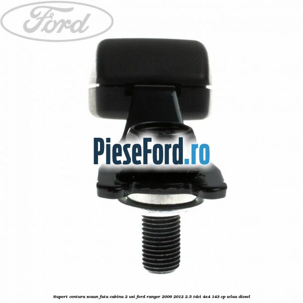 Suport centura scaun fata cabina 2 usi Ford Ranger 2006-2012 2.5 TDCi 4x4 143 cp WLAA diesel