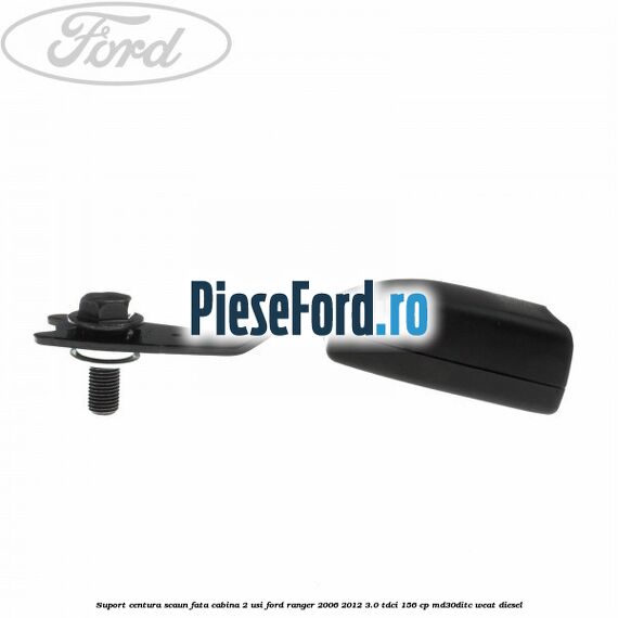 Suport centura scaun fata cabina 2 usi Ford Ranger 2006-2012 3.0 TDCi 156 cp MD30DITC, WEAT diesel