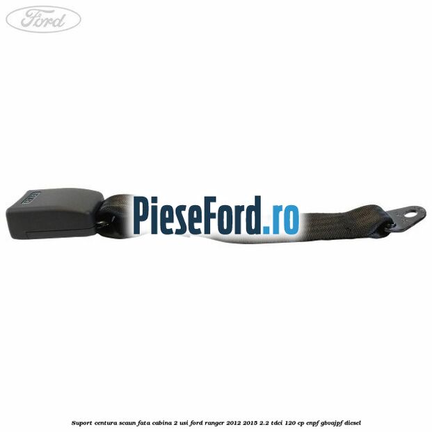 Suport centura scaun fata cabina 2 usi Ford Ranger 2012-2015 2.2 TDCi 120 cp ENPF, GBVAJPF diesel