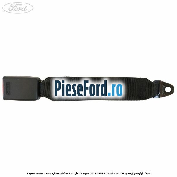 Suport centura scaun fata cabina 2 usi Ford Ranger 2012-2015 2.2 TDCi 4x4 150 cp ENQJ, GBVAJQJ diesel