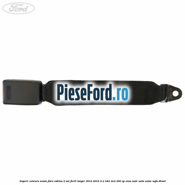 Suport centura scaun fata cabina 2 usi Ford Ranger 2012-2015 3.2 TDCi 4x4 200 cp ENSA, SA2R, SA2S, SA2W, SAFA diesel